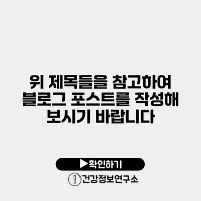 위 제목들을 참고하여 블로그 포스트를 작성해 보시기 바랍니다