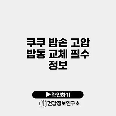 쿠쿠 밥솥 고압 밥통 교체 필수 정보