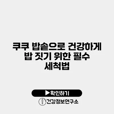 쿠쿠 밥솥으로 건강하게 밥 짓기 위한 필수 세척법
